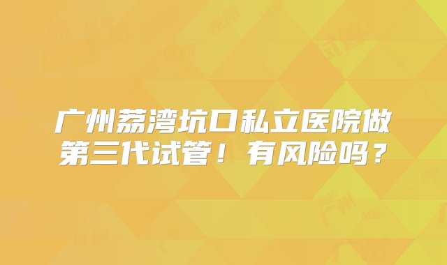 广州荔湾坑口私立医院做第三代试管！有风险吗？