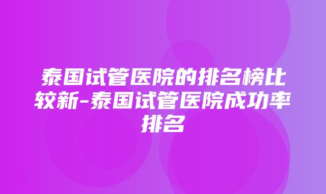 泰国试管医院的排名榜比较新-泰国试管医院成功率排名