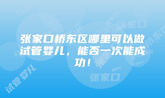 张家口桥东区哪里可以做试管婴儿，能否一次能成功！