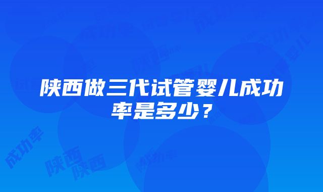 陕西做三代试管婴儿成功率是多少？