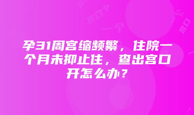 孕31周宫缩频繁，住院一个月未抑止住，查出宫口开怎么办？