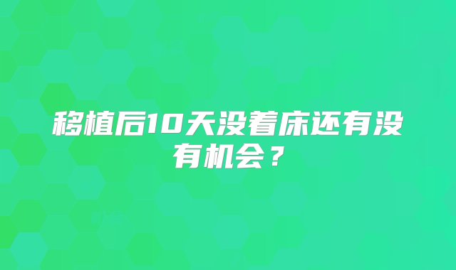 移植后10天没着床还有没有机会？