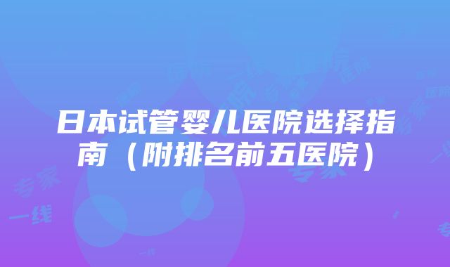 日本试管婴儿医院选择指南（附排名前五医院）