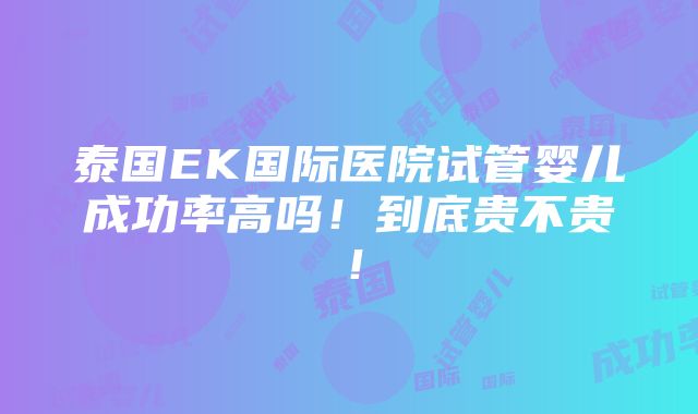 泰国EK国际医院试管婴儿成功率高吗！到底贵不贵！