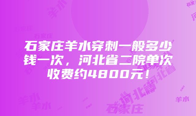 石家庄羊水穿刺一般多少钱一次，河北省二院单次收费约4800元！