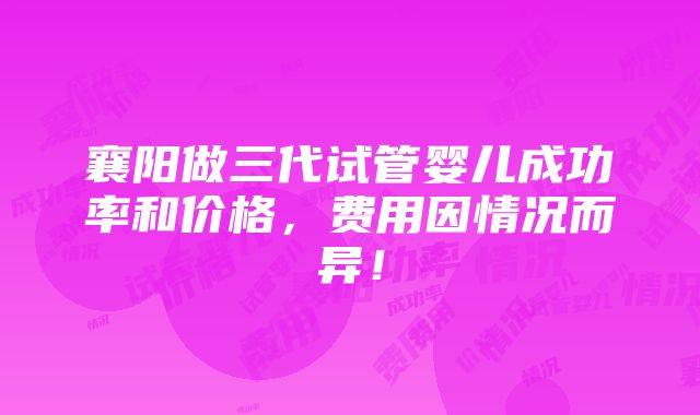 襄阳做三代试管婴儿成功率和价格，费用因情况而异！