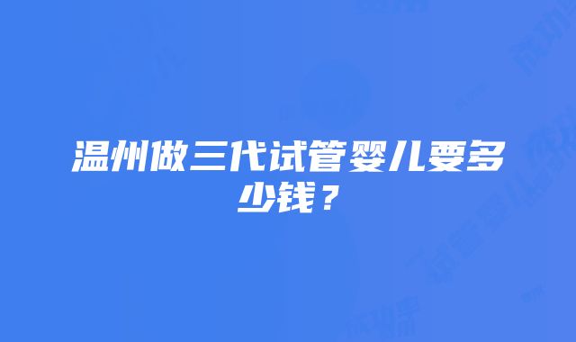 温州做三代试管婴儿要多少钱？