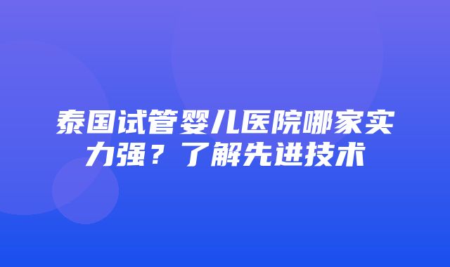 泰国试管婴儿医院哪家实力强？了解先进技术