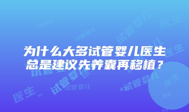 为什么大多试管婴儿医生总是建议先养囊再移植？