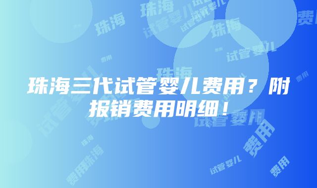 珠海三代试管婴儿费用？附报销费用明细！