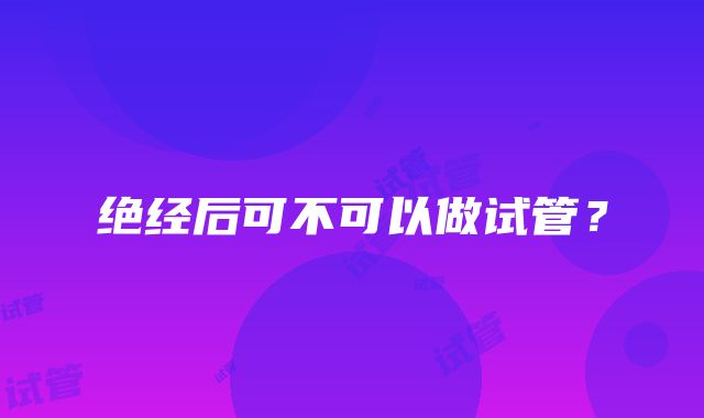 绝经后可不可以做试管？