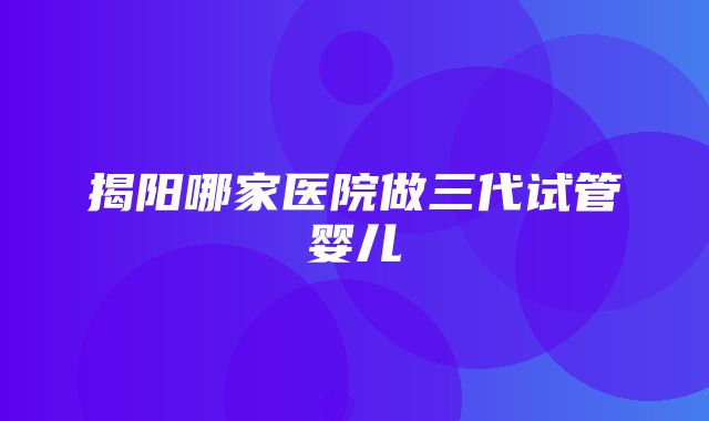 揭阳哪家医院做三代试管婴儿