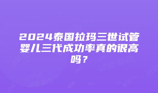 2024泰国拉玛三世试管婴儿三代成功率真的很高吗？