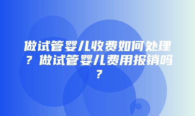 做试管婴儿收费如何处理？做试管婴儿费用报销吗？