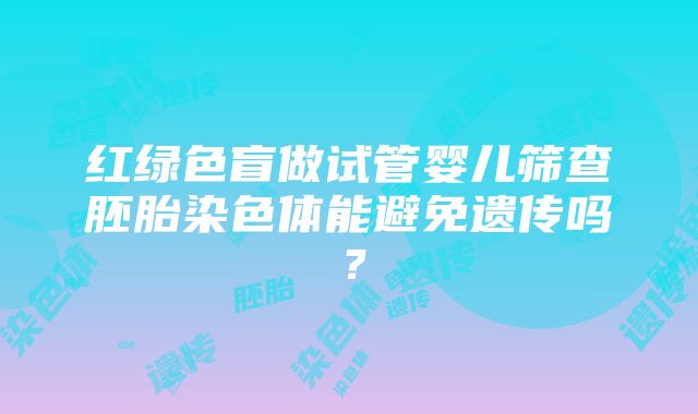 红绿色盲做试管婴儿筛查胚胎染色体能避免遗传吗？