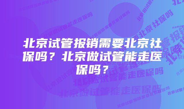 北京试管报销需要北京社保吗？北京做试管能走医保吗？