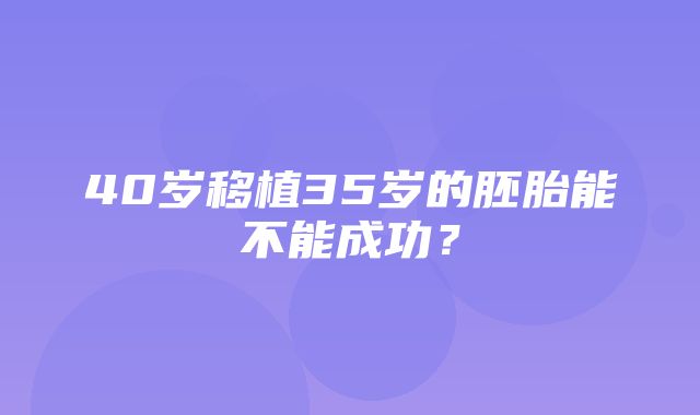 40岁移植35岁的胚胎能不能成功？