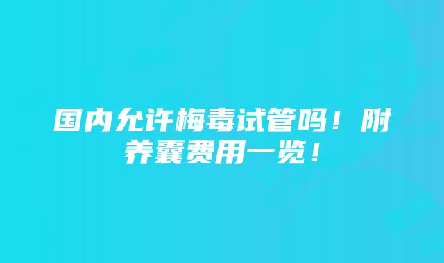 国内允许梅毒试管吗！附养囊费用一览！