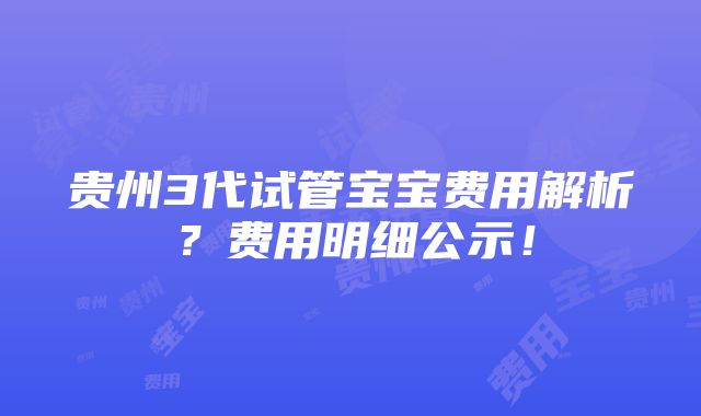 贵州3代试管宝宝费用解析？费用明细公示！