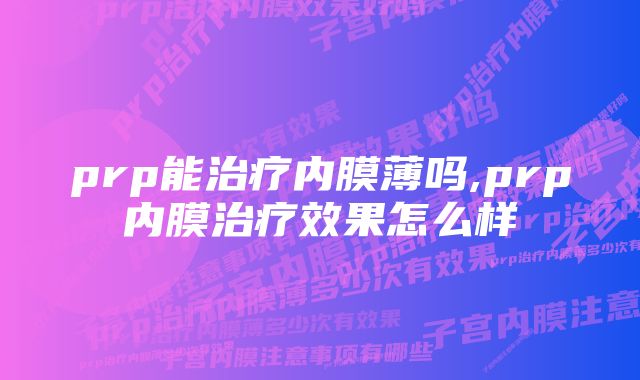 prp能治疗内膜薄吗,prp内膜治疗效果怎么样