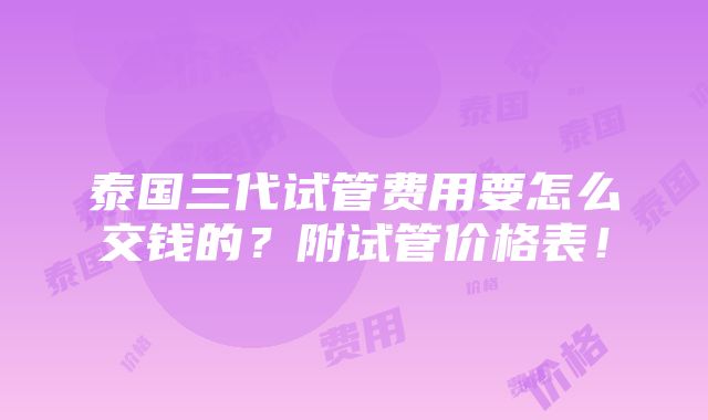 泰国三代试管费用要怎么交钱的？附试管价格表！