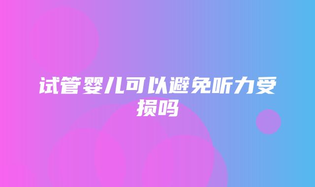 试管婴儿可以避免听力受损吗