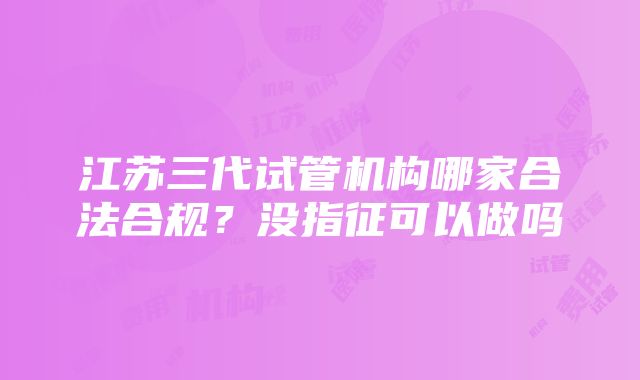 江苏三代试管机构哪家合法合规？没指征可以做吗