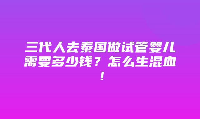 三代人去泰国做试管婴儿需要多少钱？怎么生混血！