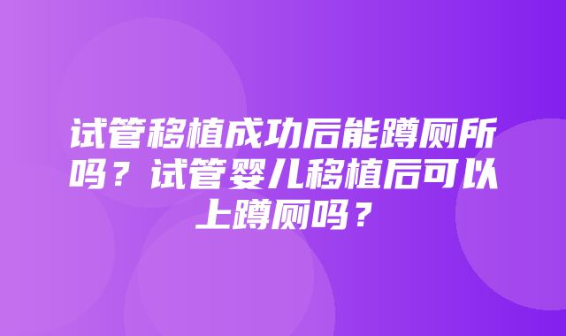 试管移植成功后能蹲厕所吗？试管婴儿移植后可以上蹲厕吗？