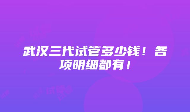 武汉三代试管多少钱！各项明细都有！