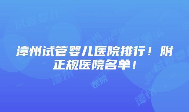 漳州试管婴儿医院排行！附正规医院名单！