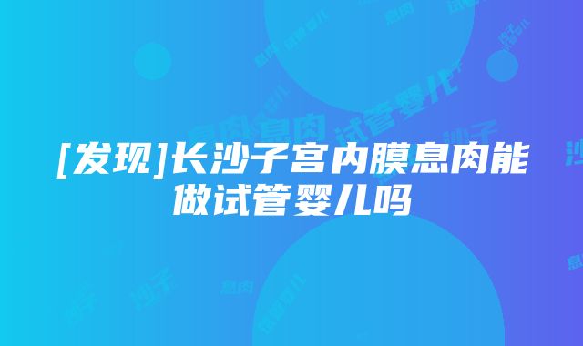 [发现]长沙子宫内膜息肉能做试管婴儿吗