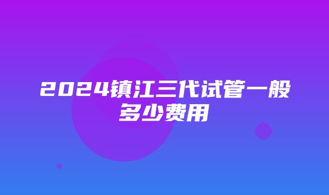 2024镇江三代试管一般多少费用