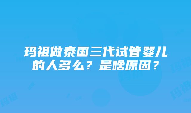 玛祖做泰国三代试管婴儿的人多么？是啥原因？