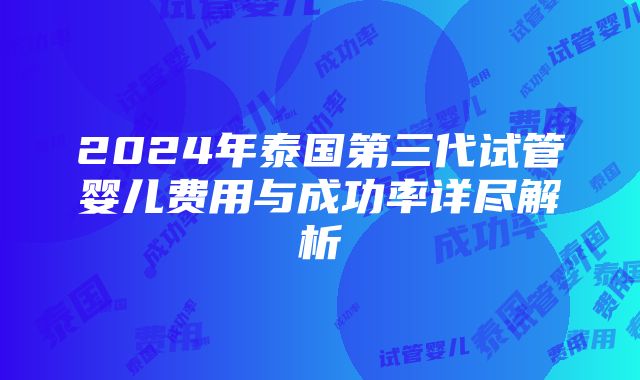 2024年泰国第三代试管婴儿费用与成功率详尽解析