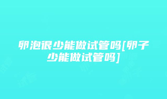 卵泡很少能做试管吗[卵子少能做试管吗]