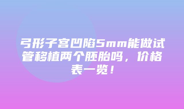 弓形子宫凹陷5mm能做试管移植两个胚胎吗，价格表一览！