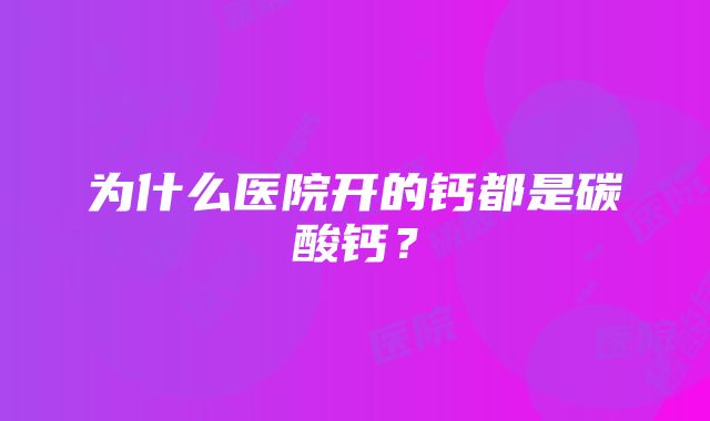 为什么医院开的钙都是碳酸钙？