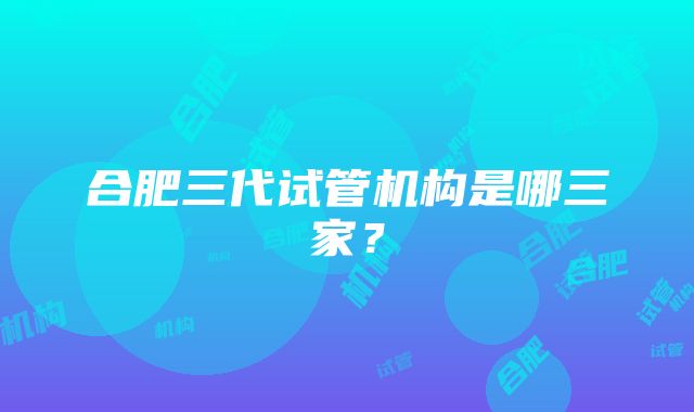 合肥三代试管机构是哪三家？