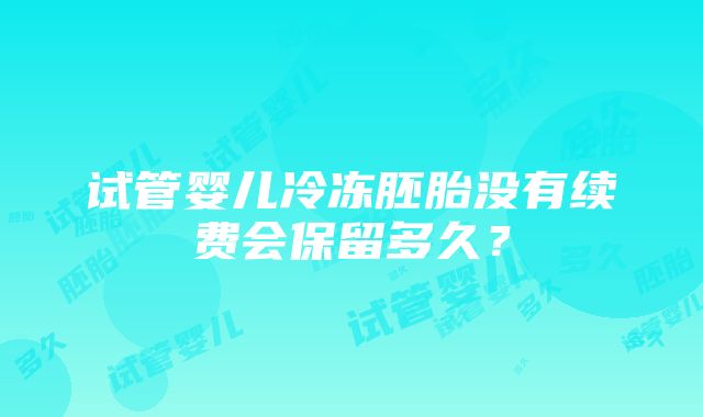 试管婴儿冷冻胚胎没有续费会保留多久？