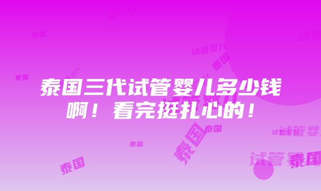 泰国三代试管婴儿多少钱啊！看完挺扎心的！