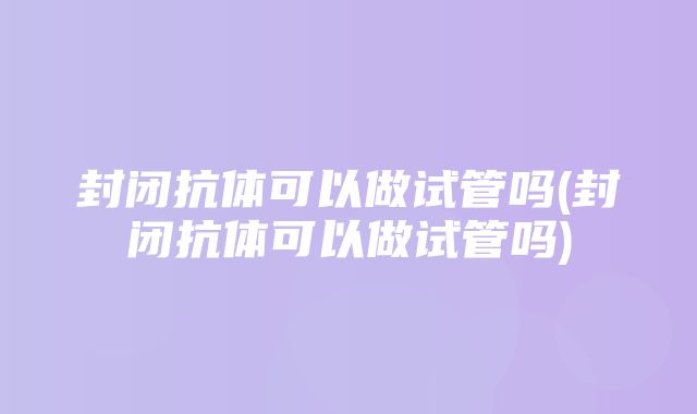 封闭抗体可以做试管吗(封闭抗体可以做试管吗)