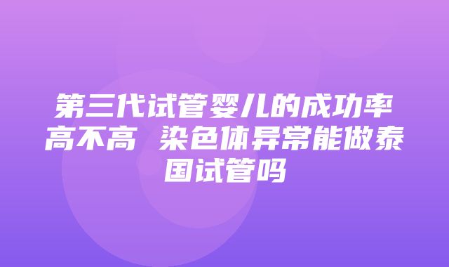 第三代试管婴儿的成功率高不高 染色体异常能做泰国试管吗