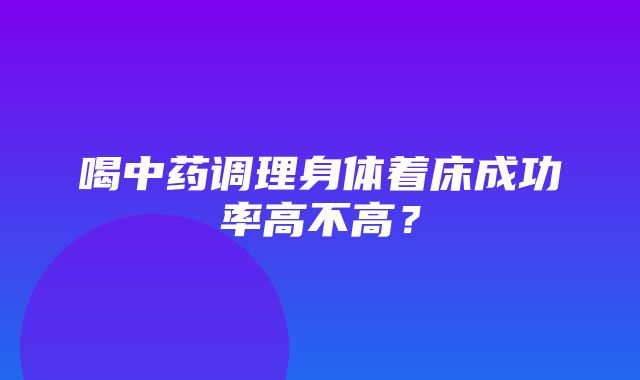 喝中药调理身体着床成功率高不高？