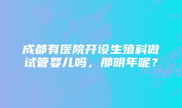 成都有医院开设生殖科做试管婴儿吗，那明年呢？