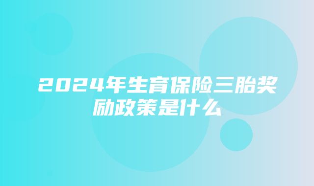 2024年生育保险三胎奖励政策是什么