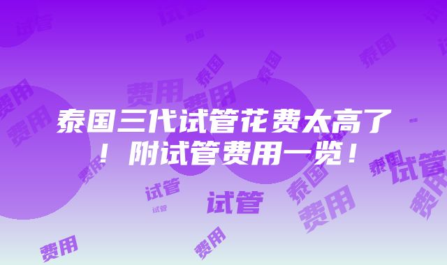 泰国三代试管花费太高了！附试管费用一览！