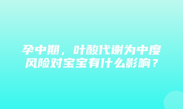 孕中期，叶酸代谢为中度风险对宝宝有什么影响？