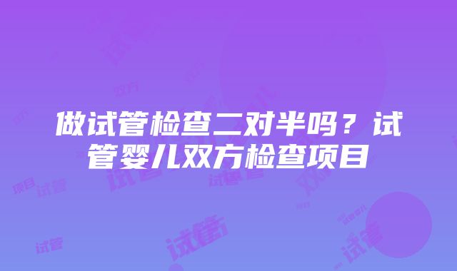 做试管检查二对半吗？试管婴儿双方检查项目