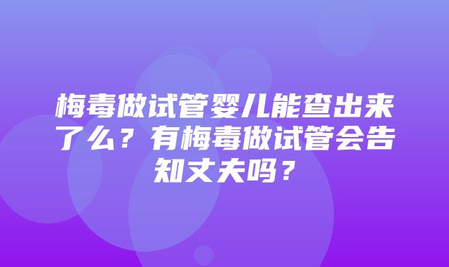 梅毒做试管婴儿能查出来了么？有梅毒做试管会告知丈夫吗？